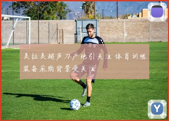美拉美超声刀产地引关注 体育训练装备采购背景受关注